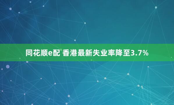 同花顺e配 香港最新失业率降至3.7%